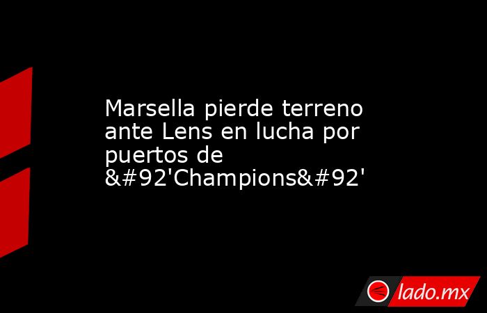 Marsella pierde terreno ante Lens en lucha por puertos de \'Champions\'. Noticias en tiempo real