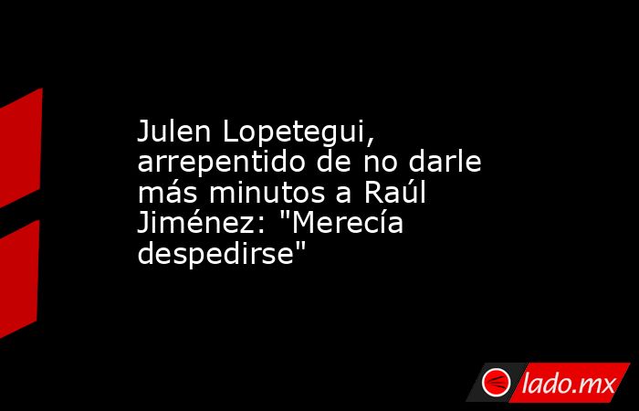 Julen Lopetegui, arrepentido de no darle más minutos a Raúl Jiménez: 