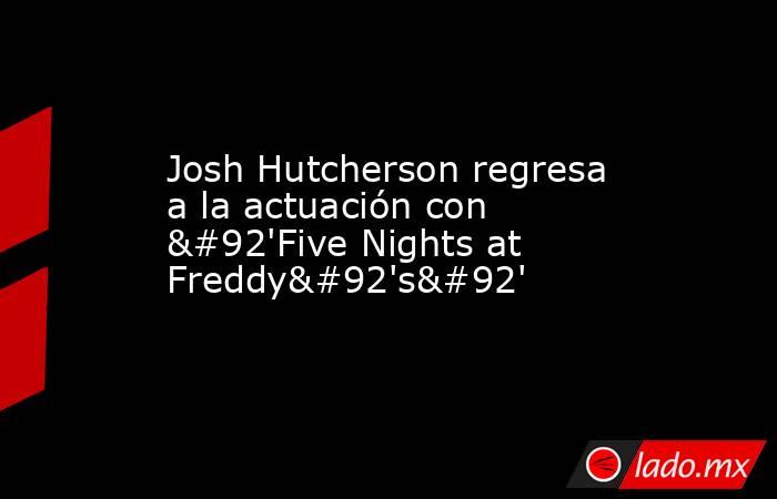 Josh Hutcherson regresa a la actuación con \'Five Nights at Freddy\'s\'. Noticias en tiempo real