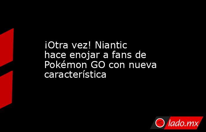 ¡Otra vez! Niantic hace enojar a fans de Pokémon GO con nueva característica. Noticias en tiempo real