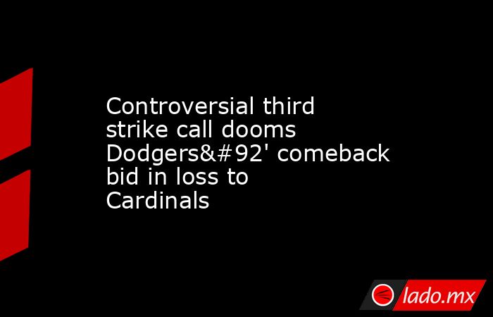 Controversial third strike call dooms Dodgers\' comeback bid in loss to Cardinals. Noticias en tiempo real