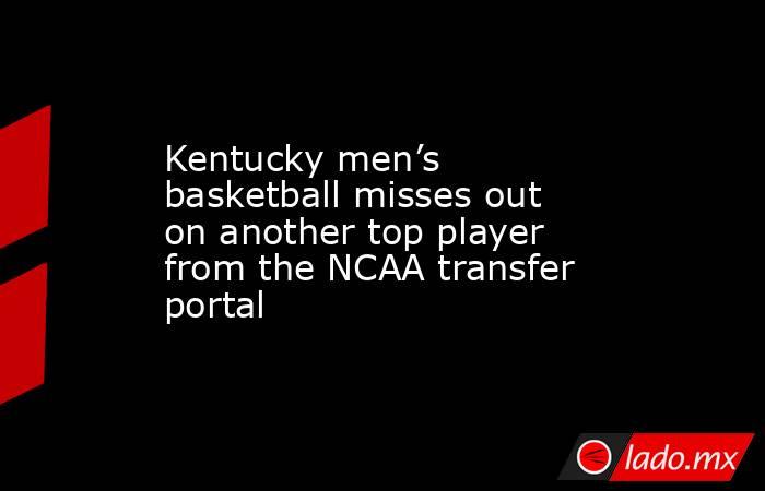 Kentucky men’s basketball misses out on another top player from the NCAA transfer portal. Noticias en tiempo real