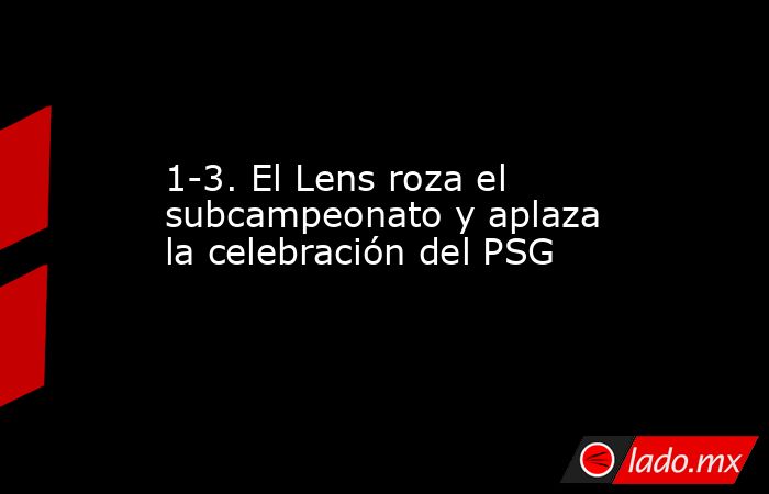 1-3. El Lens roza el subcampeonato y aplaza la celebración del PSG. Noticias en tiempo real