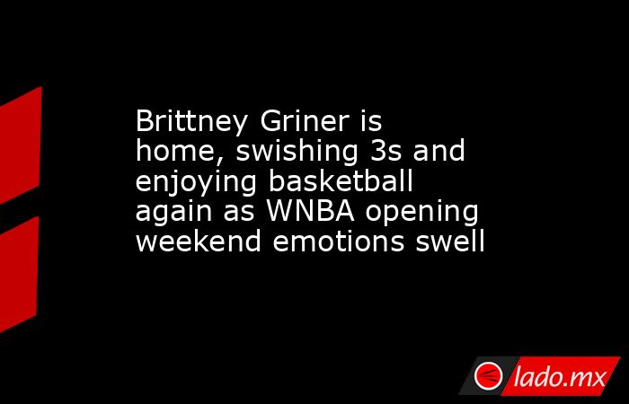 Brittney Griner is home, swishing 3s and enjoying basketball again as WNBA opening weekend emotions swell. Noticias en tiempo real