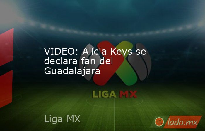 VIDEO: Alicia Keys se declara fan del Guadalajara. Noticias en tiempo real