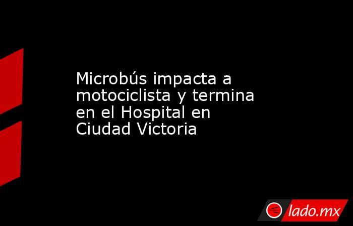 Microbús impacta a motociclista y termina en el Hospital en Ciudad Victoria. Noticias en tiempo real