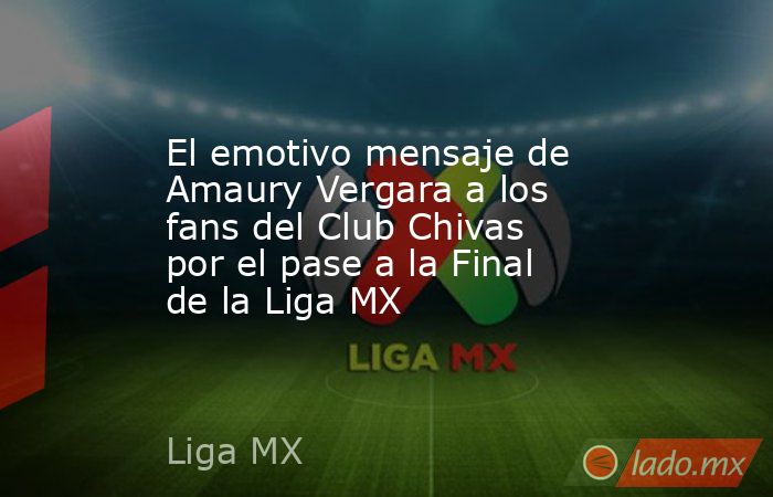 El emotivo mensaje de Amaury Vergara a los fans del Club Chivas por el pase a la Final de la Liga MX. Noticias en tiempo real
