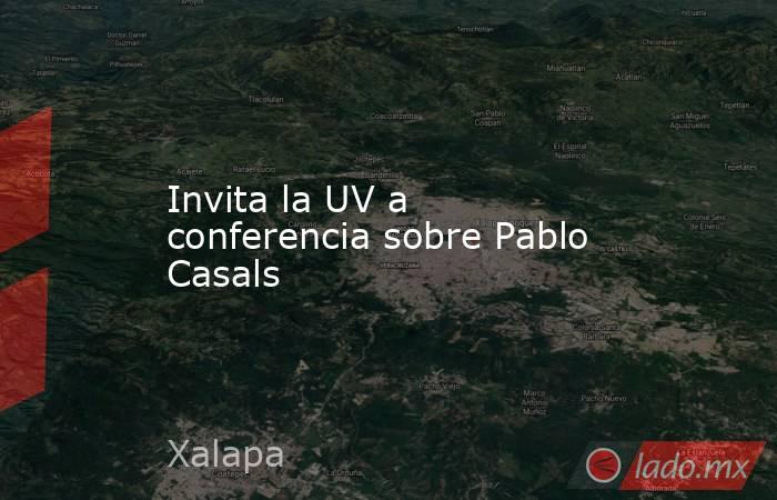 Invita la UV a conferencia sobre Pablo Casals. Noticias en tiempo real