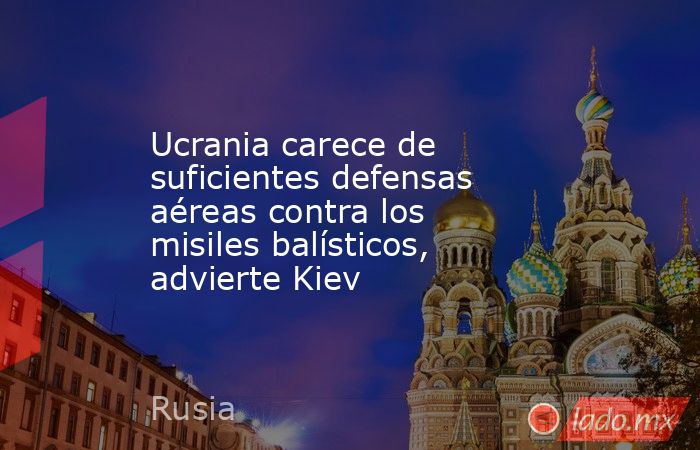 Ucrania carece de suficientes defensas aéreas contra los misiles balísticos, advierte Kiev. Noticias en tiempo real