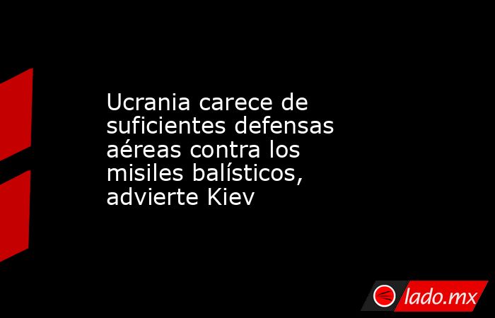 Ucrania carece de suficientes defensas aéreas contra los misiles balísticos, advierte Kiev. Noticias en tiempo real