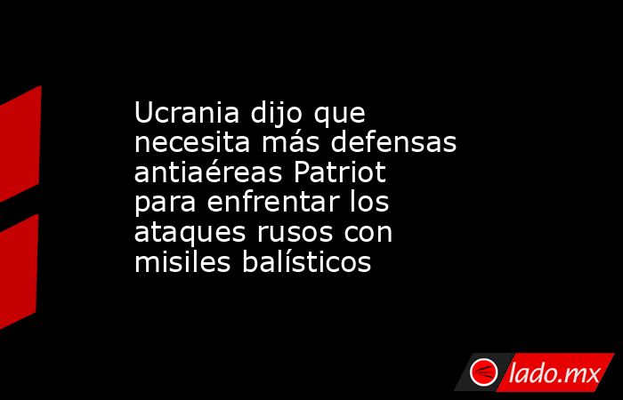 Ucrania dijo que necesita más defensas antiaéreas Patriot para enfrentar los ataques rusos con misiles balísticos. Noticias en tiempo real