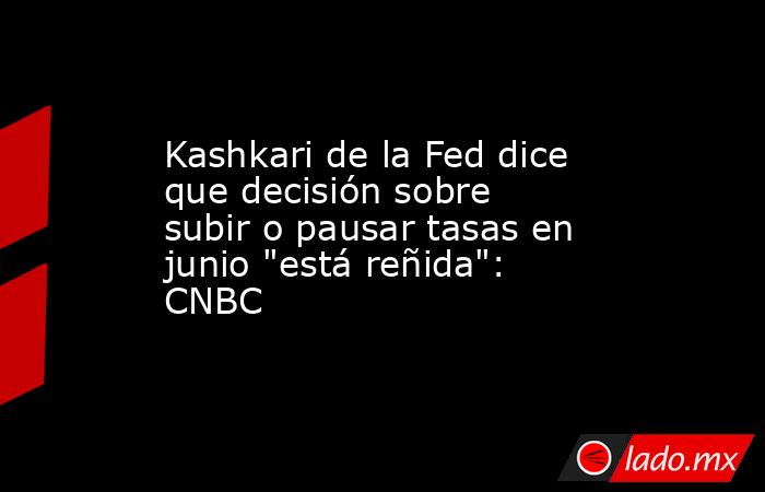 Kashkari de la Fed dice que decisión sobre subir o pausar tasas en junio 
