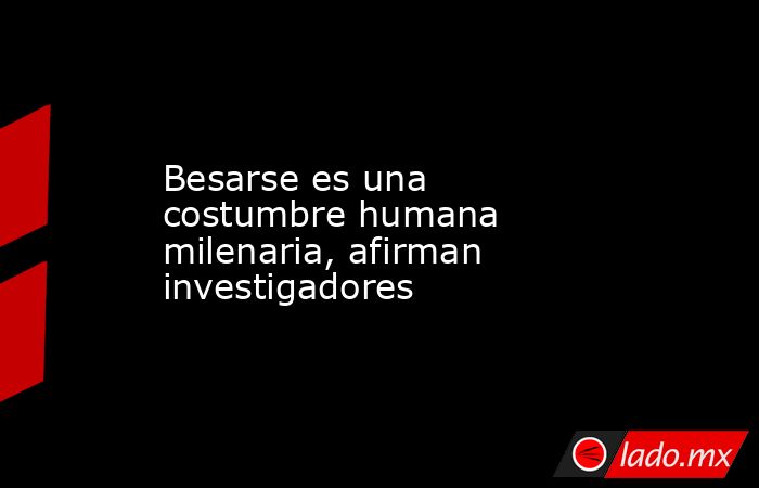 Besarse es una costumbre humana milenaria, afirman investigadores. Noticias en tiempo real