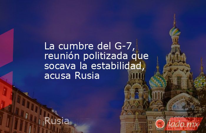 La cumbre del G-7, reunión politizada que socava la estabilidad, acusa Rusia. Noticias en tiempo real