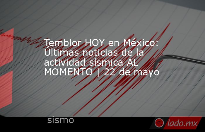 Temblor HOY en México: Últimas noticias de la actividad sísmica AL MOMENTO | 22 de mayo. Noticias en tiempo real