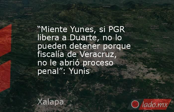 “Miente Yunes, si PGR libera a Duarte, no lo pueden detener porque fiscalía de Veracruz, no le abrió proceso penal”: Yunis. Noticias en tiempo real