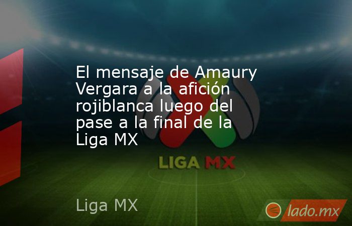 El mensaje de Amaury Vergara a la afición rojiblanca luego del pase a la final de la Liga MX. Noticias en tiempo real
