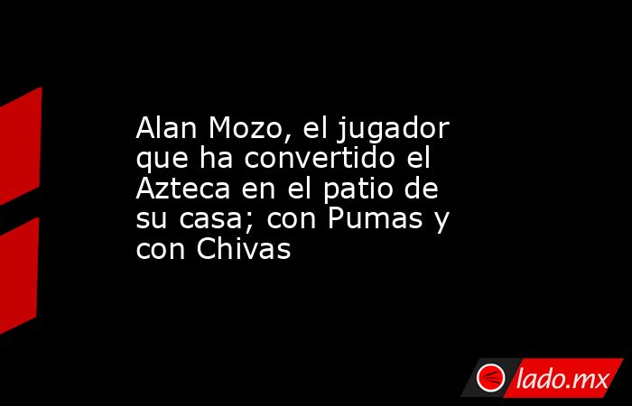 Alan Mozo, el jugador que ha convertido el Azteca en el patio de su casa; con Pumas y con Chivas. Noticias en tiempo real