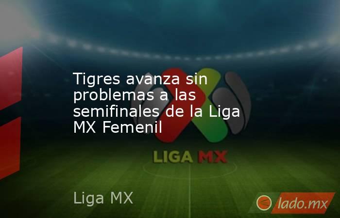 Tigres avanza sin problemas a las semifinales de la Liga MX Femenil. Noticias en tiempo real