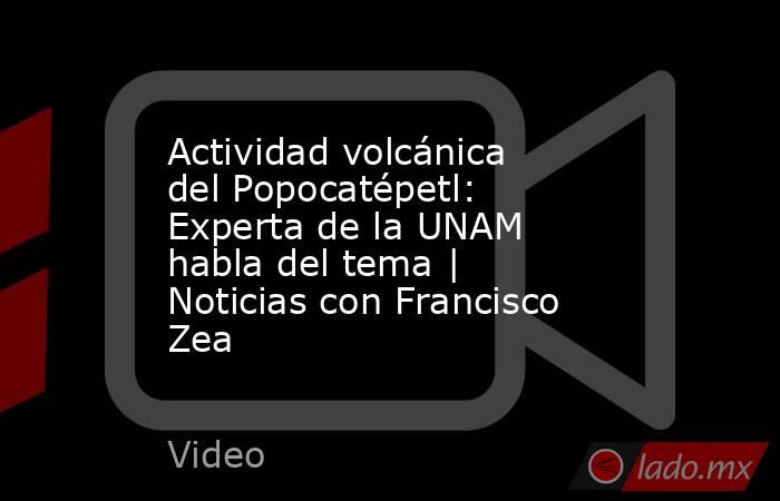 Actividad volcánica del Popocatépetl: Experta de la UNAM habla del tema | Noticias con Francisco Zea. Noticias en tiempo real