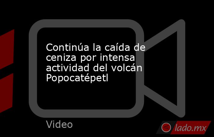 Continúa la caída de ceniza por intensa actividad del volcán Popocatépetl. Noticias en tiempo real