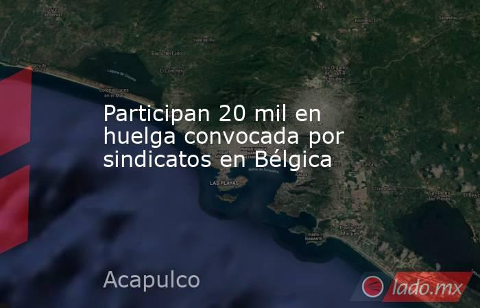 Participan 20 mil en huelga convocada por sindicatos en Bélgica. Noticias en tiempo real