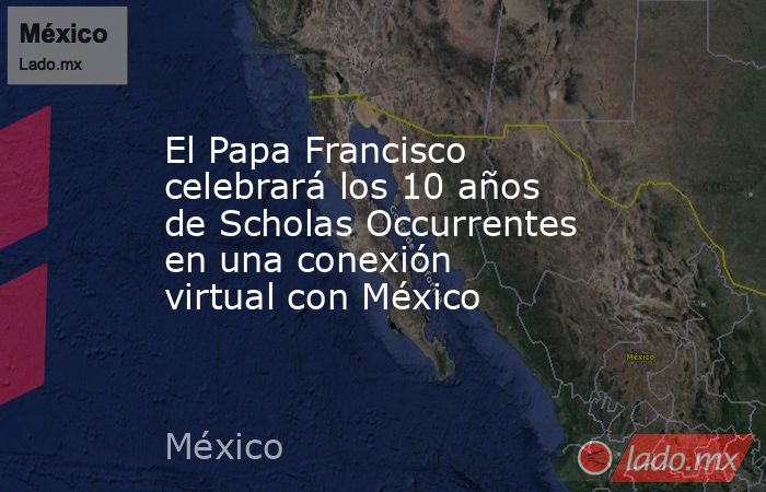 El Papa Francisco celebrará los 10 años de Scholas Occurrentes en una conexión virtual con México. Noticias en tiempo real