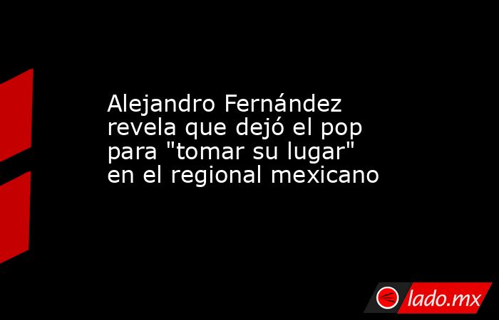 Alejandro Fernández revela que dejó el pop para 