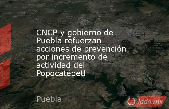 CNCP y gobierno de Puebla refuerzan acciones de prevención por incremento de actividad del Popocatépetl. Noticias en tiempo real