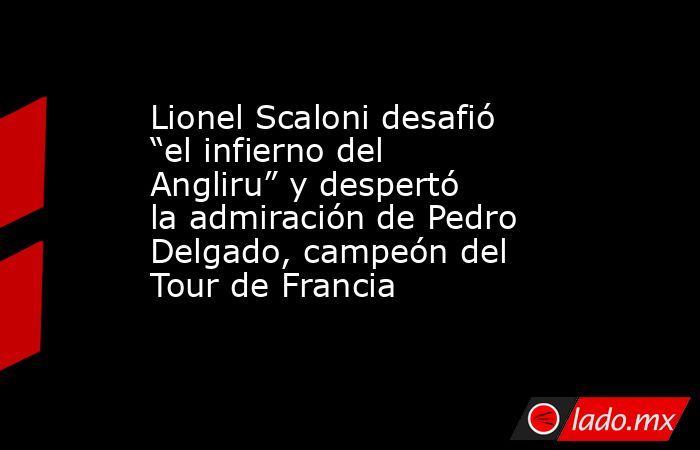 Lionel Scaloni desafió “el infierno del Angliru” y despertó la admiración de Pedro Delgado, campeón del Tour de Francia. Noticias en tiempo real