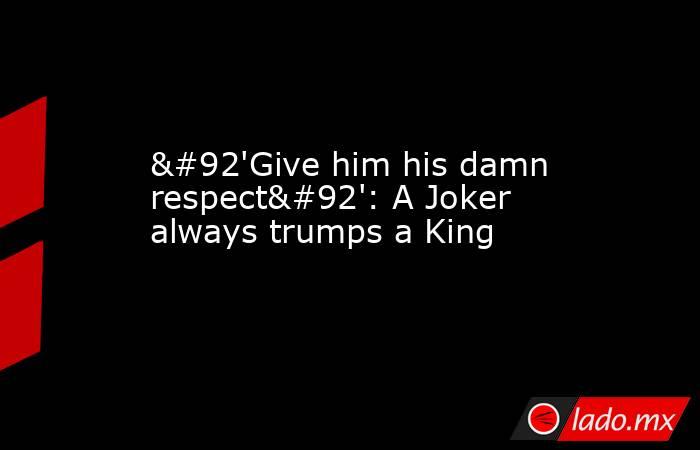 \'Give him his damn respect\': A Joker always trumps a King. Noticias en tiempo real