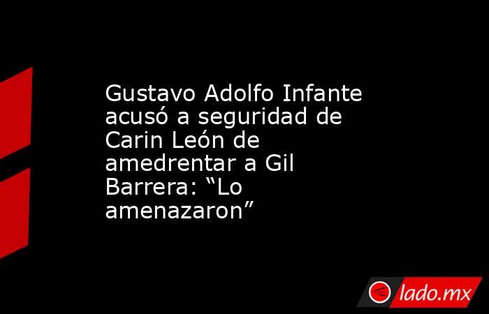 Gustavo Adolfo Infante acusó a seguridad de Carin León de amedrentar a Gil Barrera: “Lo amenazaron” . Noticias en tiempo real