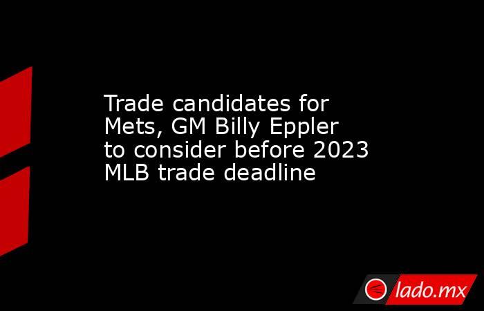 Trade candidates for Mets, GM Billy Eppler to consider before 2023 MLB trade deadline. Noticias en tiempo real