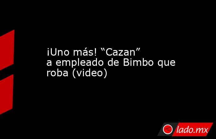 ¡Uno más! “Cazan” a empleado de Bimbo que roba (video). Noticias en tiempo real