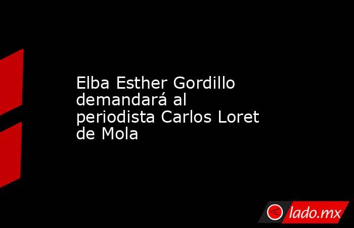 Elba Esther Gordillo demandará al periodista Carlos Loret de Mola. Noticias en tiempo real