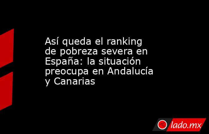 Así queda el ranking de pobreza severa en España: la situación preocupa en Andalucía y Canarias. Noticias en tiempo real