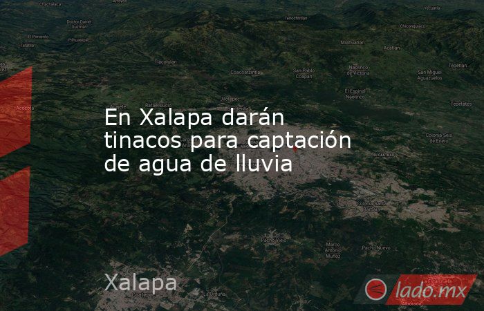 En Xalapa darán tinacos para captación de agua de lluvia. Noticias en tiempo real