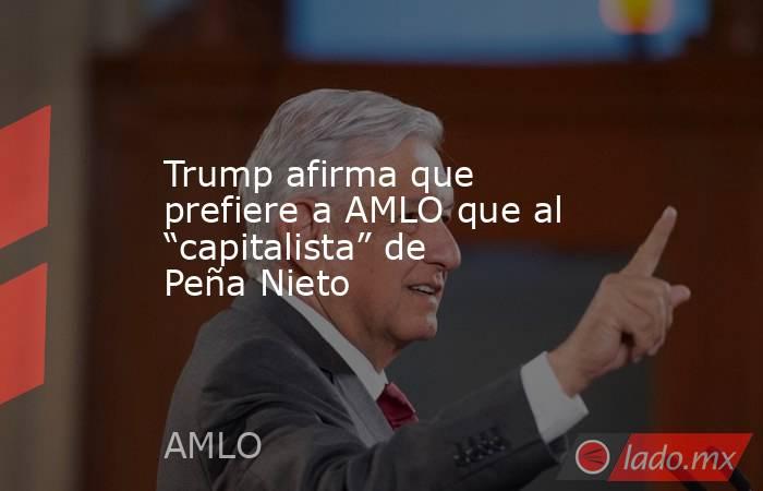 Trump afirma que prefiere a AMLO que al “capitalista” de Peña Nieto. Noticias en tiempo real