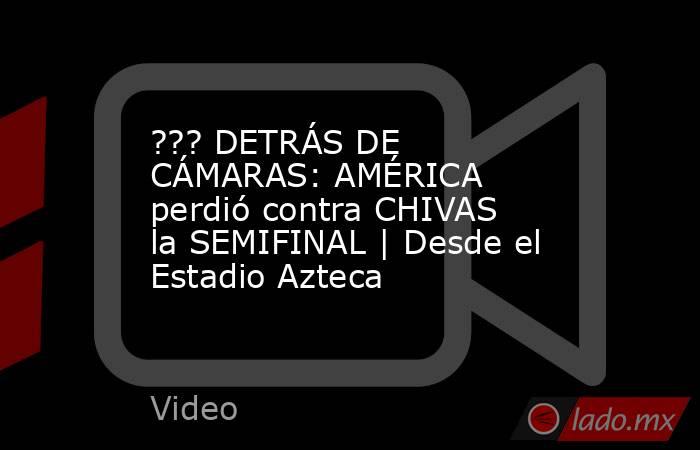 ??? DETRÁS DE CÁMARAS: AMÉRICA perdió contra CHIVAS la SEMIFINAL | Desde el Estadio Azteca. Noticias en tiempo real