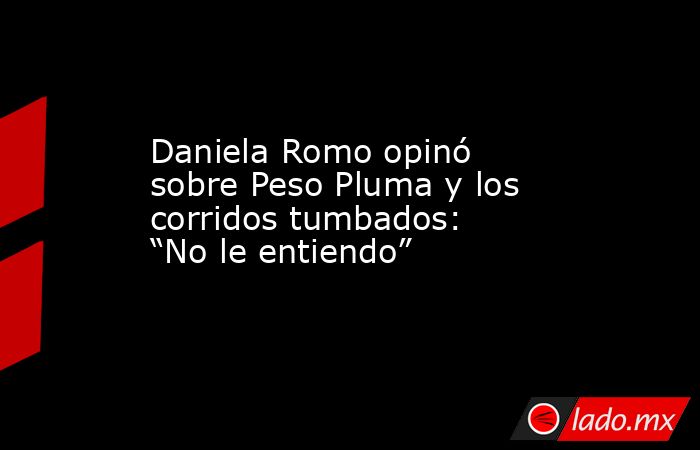 Daniela Romo opinó sobre Peso Pluma y los corridos tumbados: “No le entiendo”. Noticias en tiempo real