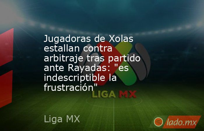 Jugadoras de Xolas estallan contra arbitraje tras partido ante Rayadas: 