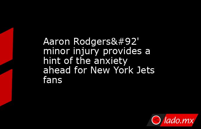 Aaron Rodgers\' minor injury provides a hint of the anxiety ahead for New York Jets fans. Noticias en tiempo real