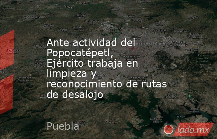 Ante actividad del Popocatépetl, Ejército trabaja en limpieza y reconocimiento de rutas de desalojo. Noticias en tiempo real