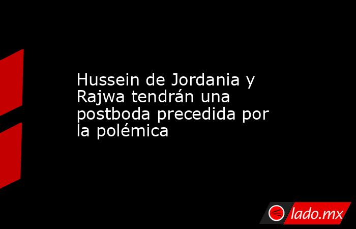 Hussein de Jordania y Rajwa tendrán una postboda precedida por la polémica. Noticias en tiempo real