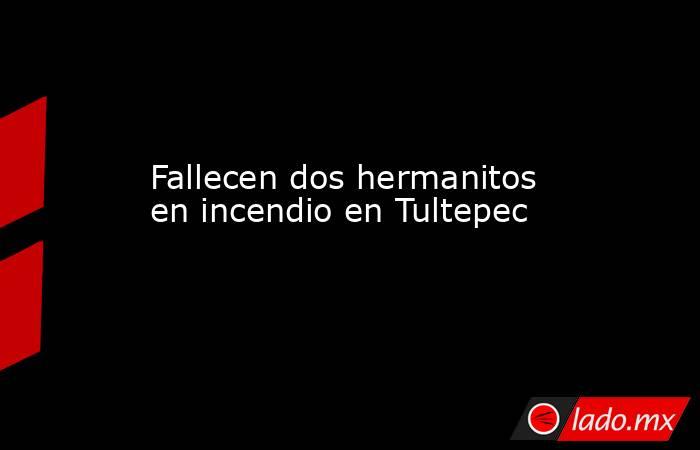 Fallecen dos hermanitos en incendio en Tultepec. Noticias en tiempo real