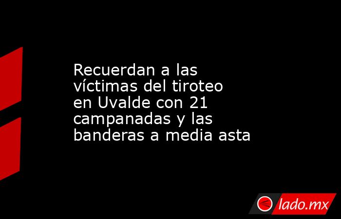 Recuerdan a las víctimas del tiroteo en Uvalde con 21 campanadas y las banderas a media asta. Noticias en tiempo real