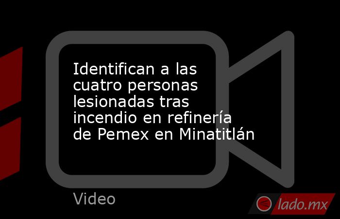 Identifican a las cuatro personas lesionadas tras incendio en refinería de Pemex en Minatitlán. Noticias en tiempo real