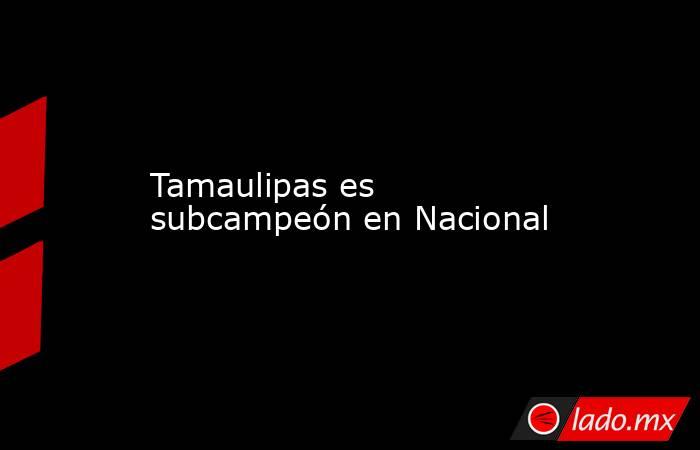 Tamaulipas es subcampeón en Nacional. Noticias en tiempo real
