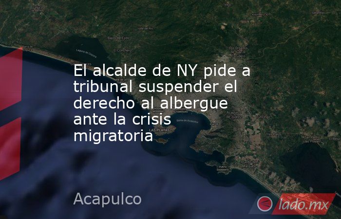 El alcalde de NY pide a tribunal suspender el derecho al albergue ante la crisis migratoria. Noticias en tiempo real