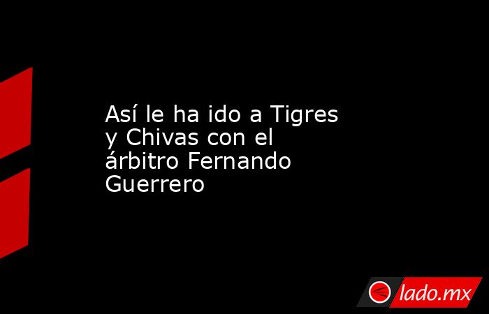 Así le ha ido a Tigres y Chivas con el árbitro Fernando Guerrero. Noticias en tiempo real